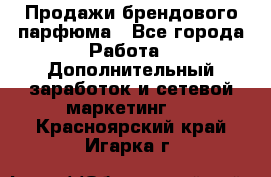 Продажи брендового парфюма - Все города Работа » Дополнительный заработок и сетевой маркетинг   . Красноярский край,Игарка г.